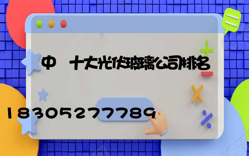 中國十大光伏玻璃公司排名
