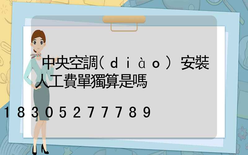 中央空調(diào)安裝人工費單獨算是嗎