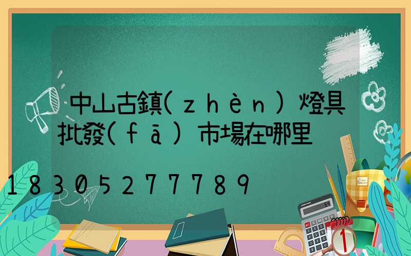 中山古鎮(zhèn)燈具批發(fā)市場在哪里