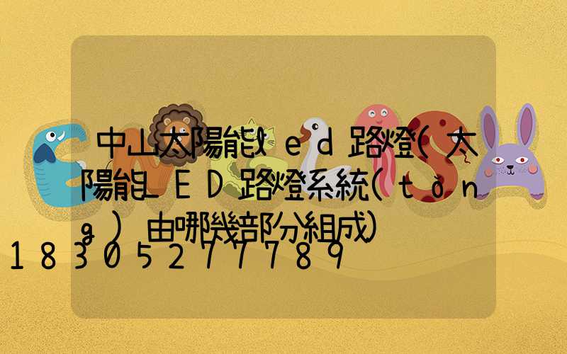 中山太陽能led路燈(太陽能LED路燈系統(tǒng)由哪幾部分組成)