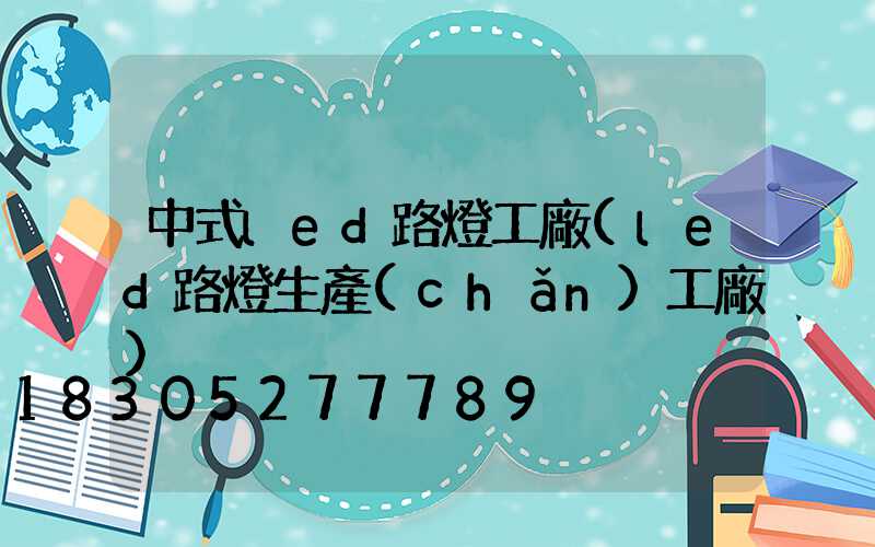 中式led路燈工廠(led路燈生產(chǎn)工廠)