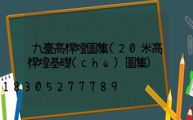 九臺高桿燈圖集(20米高桿燈基礎(chǔ)圖集)