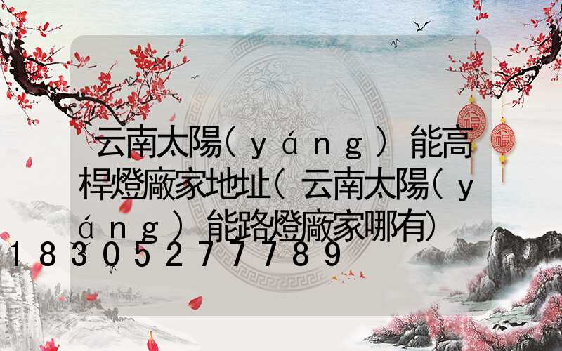 云南太陽(yáng)能高桿燈廠家地址(云南太陽(yáng)能路燈廠家哪有)