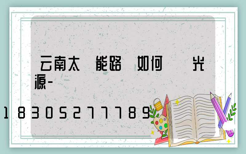 云南太陽能路燈如何選擇光源-