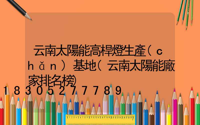 云南太陽能高桿燈生產(chǎn)基地(云南太陽能廠家排名榜)