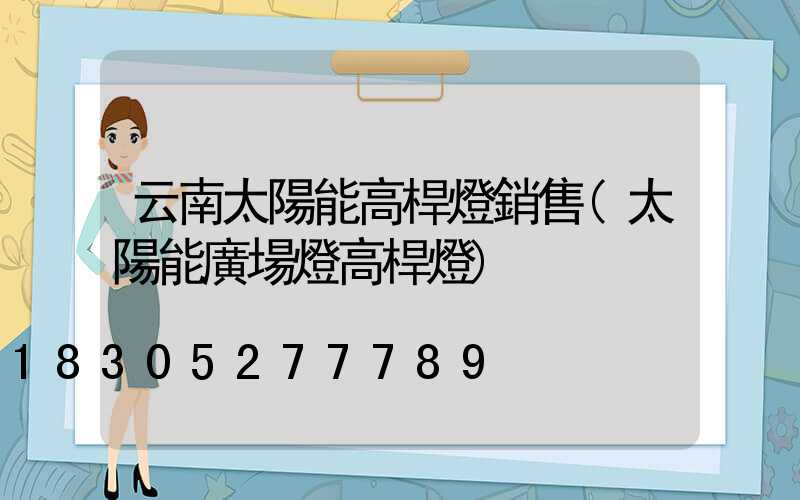 云南太陽能高桿燈銷售(太陽能廣場燈高桿燈)