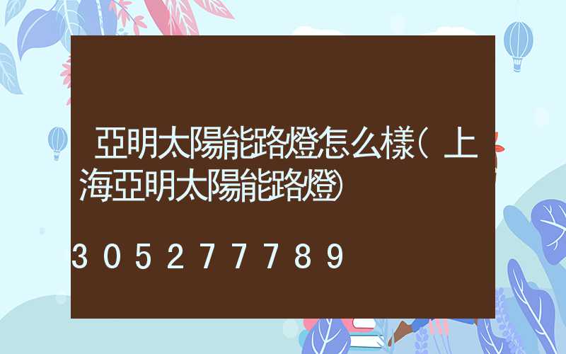 亞明太陽能路燈怎么樣(上海亞明太陽能路燈)