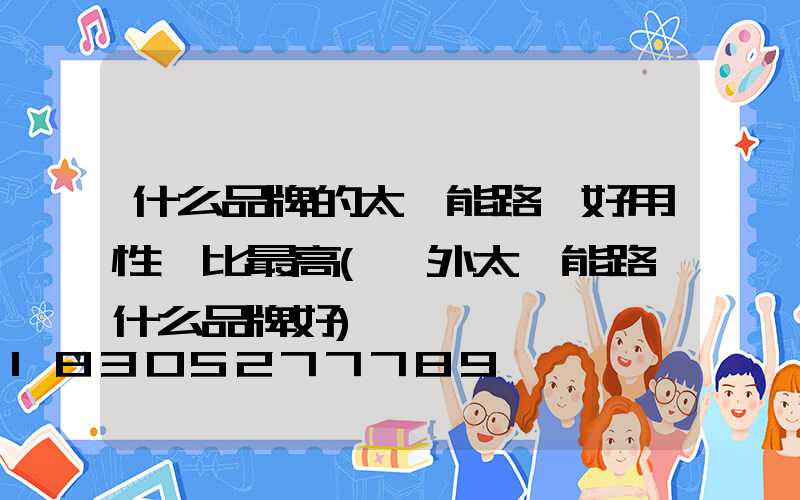 什么品牌的太陽能路燈好用性價比最高(戶外太陽能路燈什么品牌好)