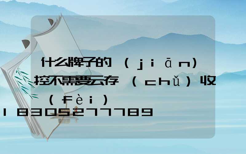 什么牌子的監(jiān)控不需要云存儲(chǔ)收費(fèi)