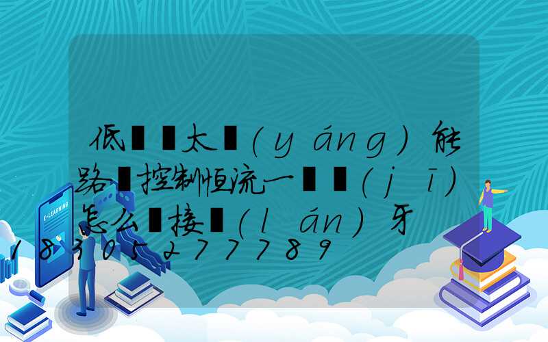 低電壓太陽(yáng)能路燈控制恒流一體機(jī)怎么連接藍(lán)牙