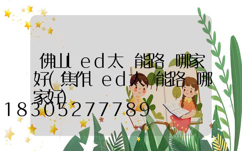 佛山led太陽能路燈哪家好(焦作led太陽能路燈哪家好)