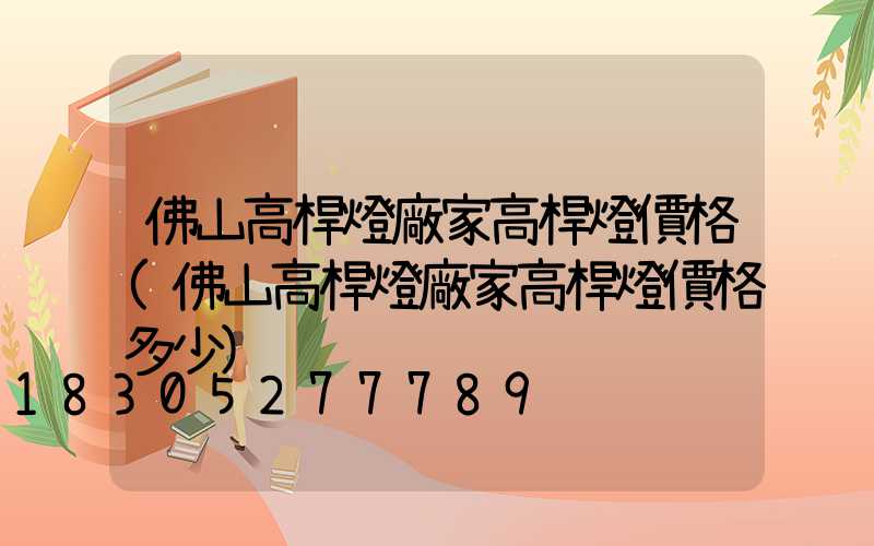 佛山高桿燈廠家高桿燈價格(佛山高桿燈廠家高桿燈價格多少)