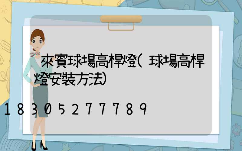 來賓球場高桿燈(球場高桿燈安裝方法)