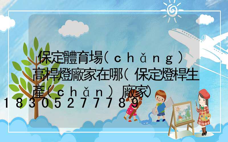 保定體育場(chǎng)高桿燈廠家在哪(保定燈桿生產(chǎn)廠家)
