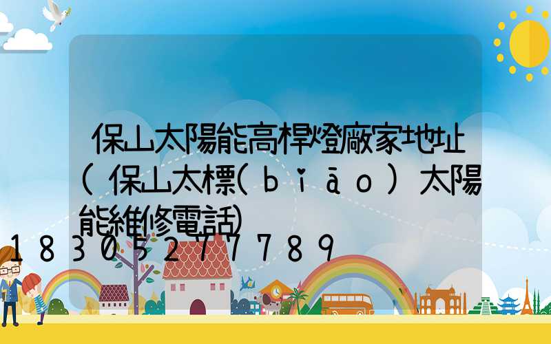 保山太陽能高桿燈廠家地址(保山太標(biāo)太陽能維修電話)