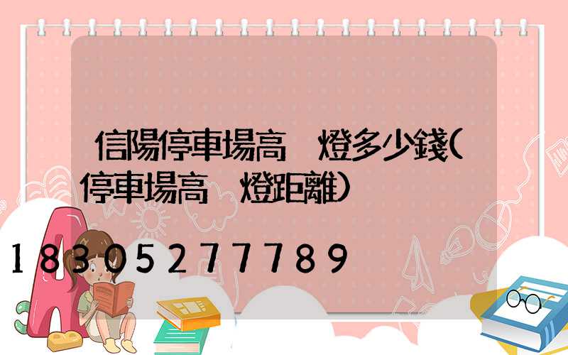 信陽停車場高桿燈多少錢(停車場高桿燈距離)