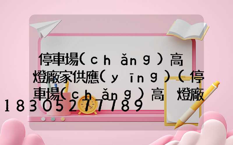 停車場(chǎng)高桿燈廠家供應(yīng)(停車場(chǎng)高桿燈廠家供應(yīng)電話)