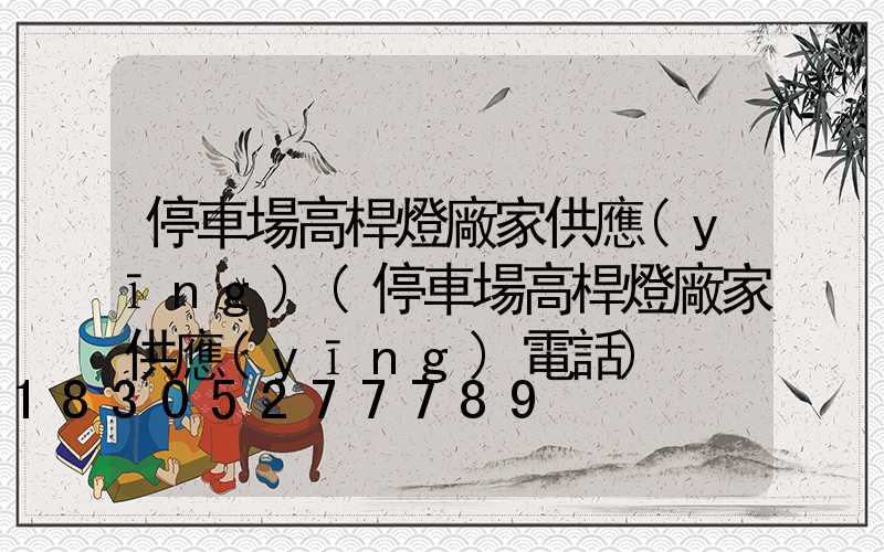 停車場高桿燈廠家供應(yīng)(停車場高桿燈廠家供應(yīng)電話)