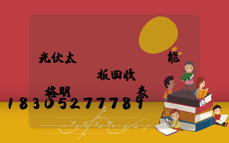 光伏太陽(yáng)能發(fā)電板回收價(jià)格明細(xì)表