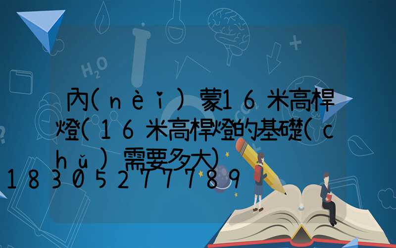 內(nèi)蒙16米高桿燈(16米高桿燈的基礎(chǔ)需要多大)