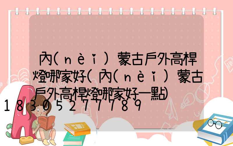 內(nèi)蒙古戶外高桿燈哪家好(內(nèi)蒙古戶外高桿燈哪家好一點)
