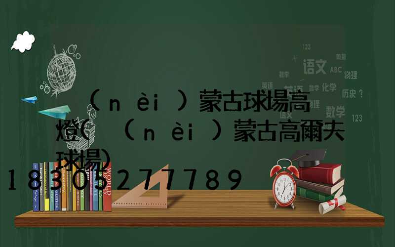 內(nèi)蒙古球場高桿燈(內(nèi)蒙古高爾夫球場)