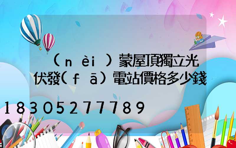 內(nèi)蒙屋頂獨立光伏發(fā)電站價格多少錢
