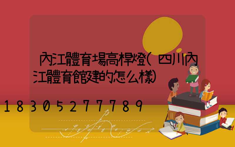 內江體育場高桿燈(四川內江體育館建的怎么樣)