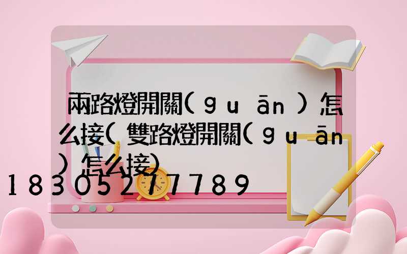 兩路燈開關(guān)怎么接(雙路燈開關(guān)怎么接)