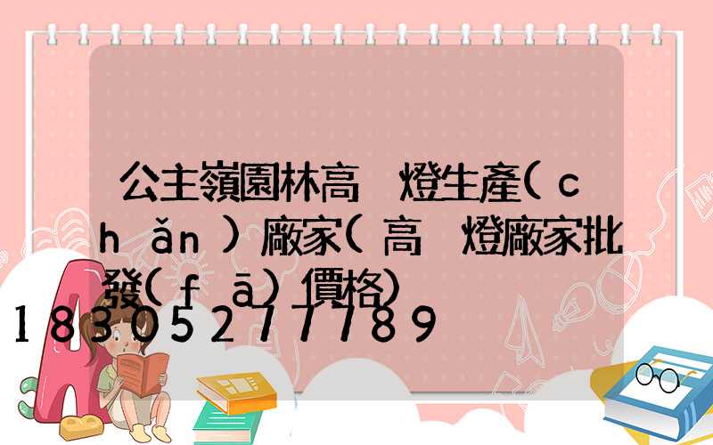 公主嶺園林高桿燈生產(chǎn)廠家(高桿燈廠家批發(fā)價格)