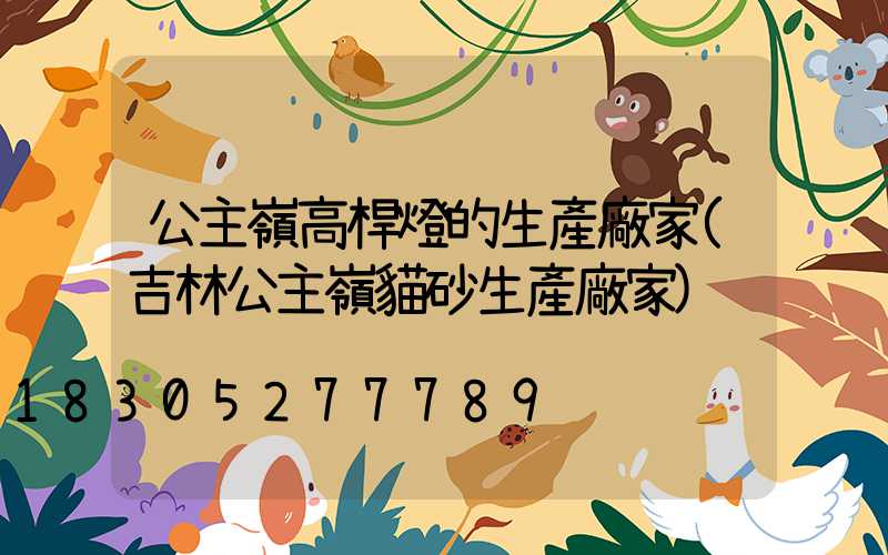 公主嶺高桿燈的生產廠家(吉林公主嶺貓砂生產廠家)