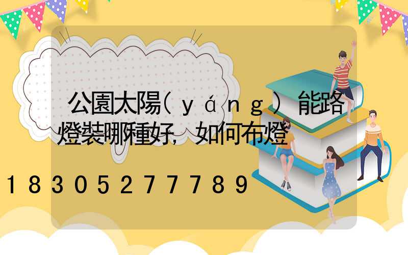 公園太陽(yáng)能路燈裝哪種好,如何布燈