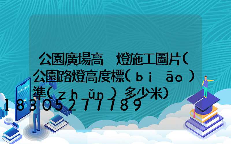 公園廣場高桿燈施工圖片(公園路燈高度標(biāo)準(zhǔn)多少米)