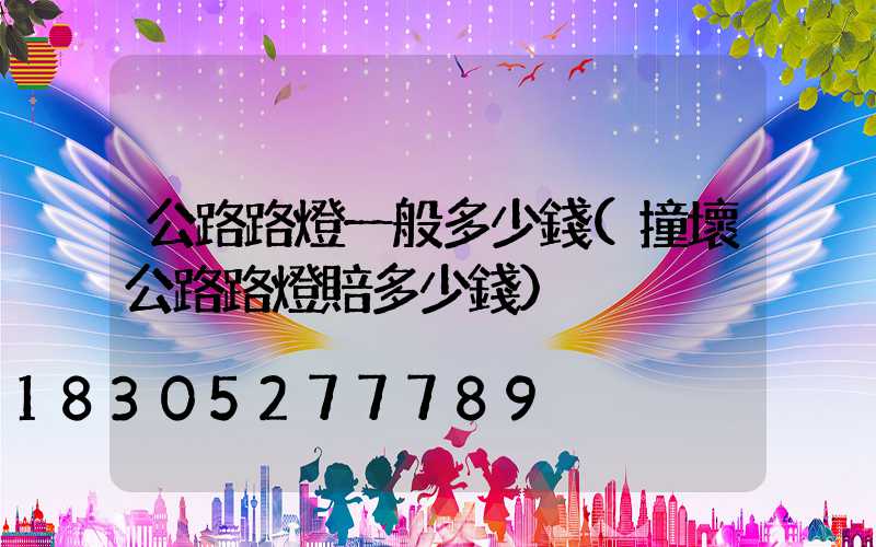 公路路燈一般多少錢(撞壞公路路燈賠多少錢)