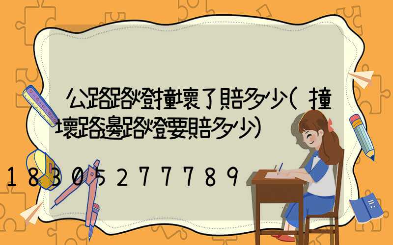 公路路燈撞壞了賠多少(撞壞路邊路燈要賠多少)
