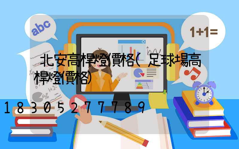 北安高桿燈價格(足球場高桿燈價格)