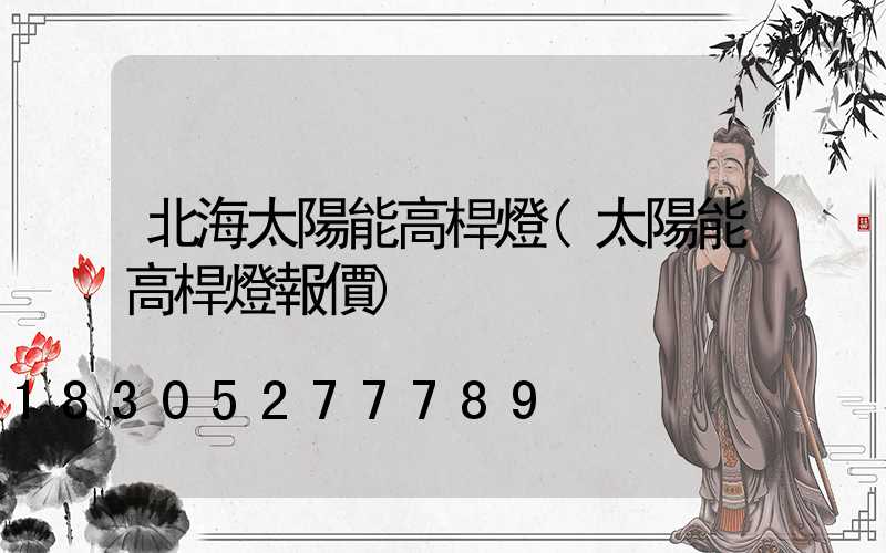 北海太陽能高桿燈(太陽能高桿燈報價)