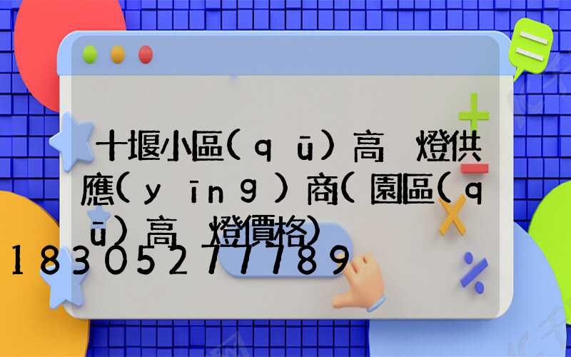 十堰小區(qū)高桿燈供應(yīng)商(園區(qū)高桿燈價格)
