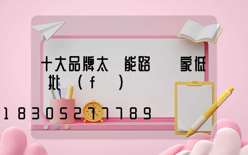 十大品牌太陽能路燈廠家低價批發(fā)