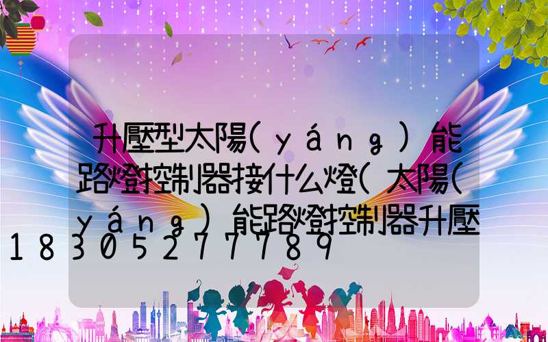 升壓型太陽(yáng)能路燈控制器接什么燈(太陽(yáng)能路燈控制器升壓和降壓有什么區(qū)別)