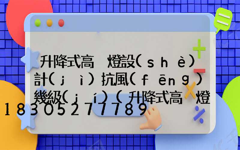 升降式高桿燈設(shè)計(jì)抗風(fēng)幾級(jí)(升降式高桿燈怎么升降)
