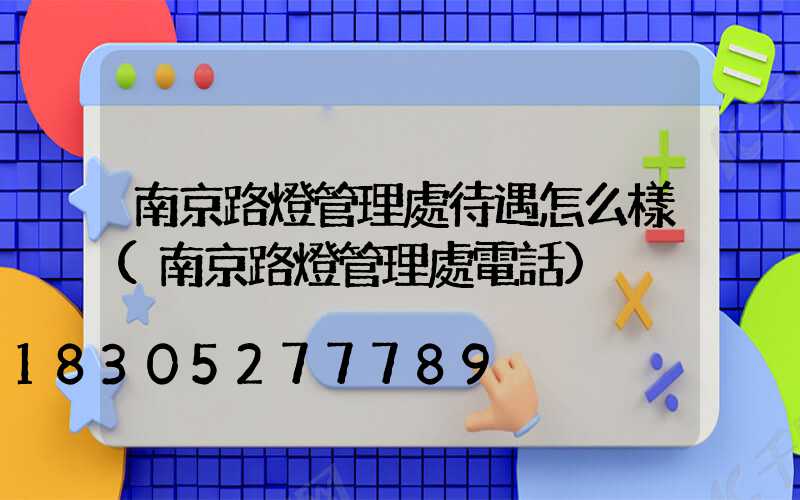 南京路燈管理處待遇怎么樣(南京路燈管理處電話)