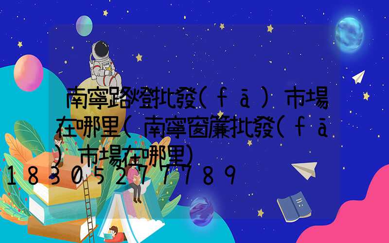 南寧路燈批發(fā)市場在哪里(南寧窗簾批發(fā)市場在哪里)