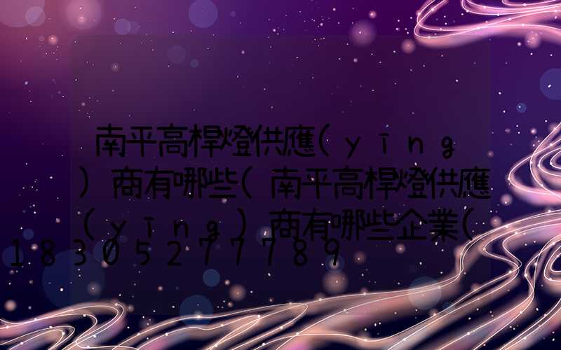 南平高桿燈供應(yīng)商有哪些(南平高桿燈供應(yīng)商有哪些企業(yè))