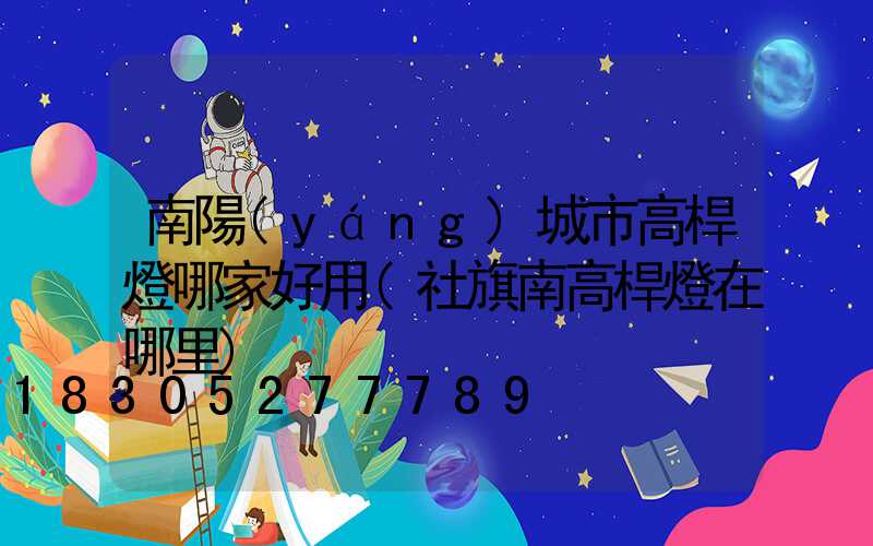 南陽(yáng)城市高桿燈哪家好用(社旗南高桿燈在哪里)
