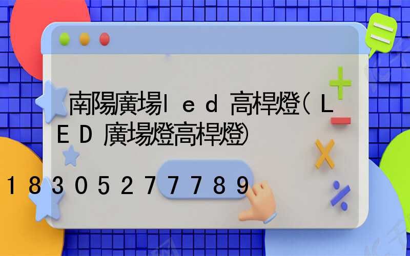 南陽廣場led高桿燈(LED廣場燈高桿燈)