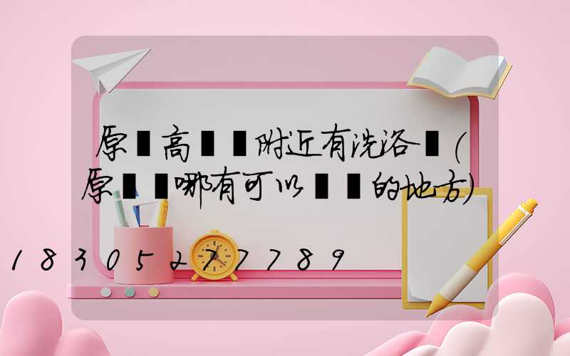 原陽高桿燈附近有洗浴沒(原陽縣哪有可以瀟灑的地方)