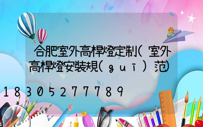 合肥室外高桿燈定制(室外高桿燈安裝規(guī)范)