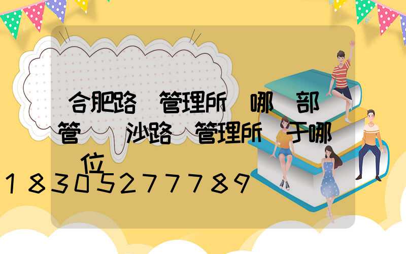 合肥路燈管理所歸哪個部門管(長沙路燈管理所屬于哪個單位)