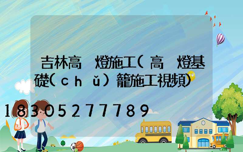 吉林高桿燈施工(高桿燈基礎(chǔ)籠施工視頻)